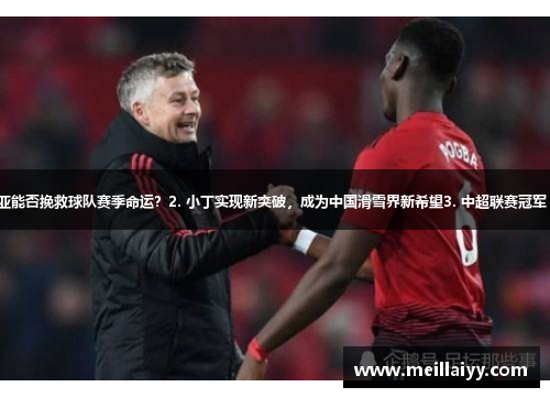 1. 曼联主帅索尔斯克亚能否挽救球队赛季命运？2. 小丁实现新突破，成为中国滑雪界新希望3. 中超联赛冠军 权健是实力还是运气？
